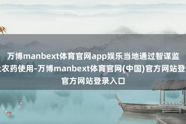 万博manbext体育官网app娱乐当地通过智谋监测截止农药使用-万博manbext体育官网(中国)官方网站登录入口