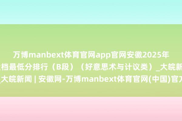 万博manbext体育官网app官网安徽2025年艺术类第二批（本科）投档最低分排行（B段）（好意思术与计议类）_大皖新闻 | 安徽网-万博manbext体育官网(中国)官方网站登录入口