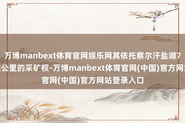 万博manbext体育官网娱乐网其依托察尔汗盐湖724.35普通公里的采矿权-万博manbext体育官网(中国)官方网站登录入口