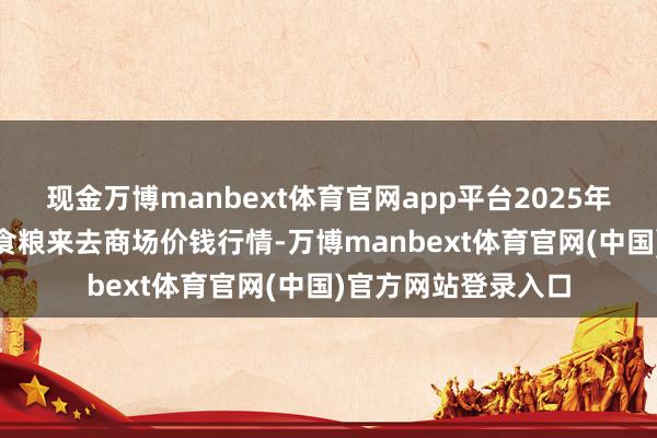 现金万博manbext体育官网app平台2025年7月23日江西南边食粮来去商场价钱行情-万博manbext体育官网(中国)官方网站登录入口