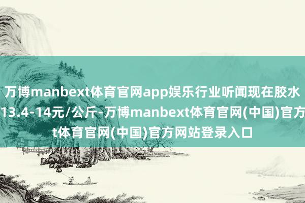 万博manbext体育官网app娱乐行业听闻现在胶水进干胶厂价钱13.4-14元/公斤-万博manbext体育官网(中国)官方网站登录入口