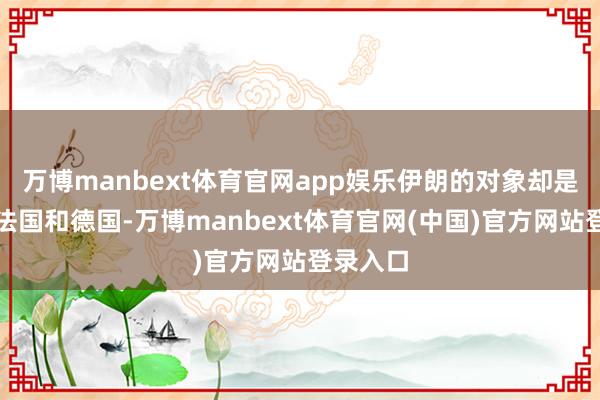 万博manbext体育官网app娱乐伊朗的对象却是英国、法国和德国-万博manbext体育官网(中国)官方网站登录入口