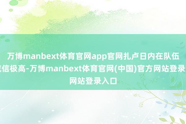 万博manbext体育官网app官网扎卢日内在队伍中威信极高-万博manbext体育官网(中国)官方网站登录入口