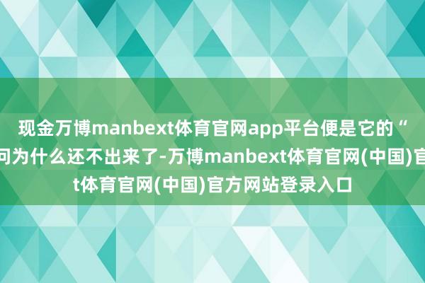 现金万博manbext体育官网app平台便是它的“不存在”?别再问为什么还不出来了-万博manbext体育官网(中国)官方网站登录入口