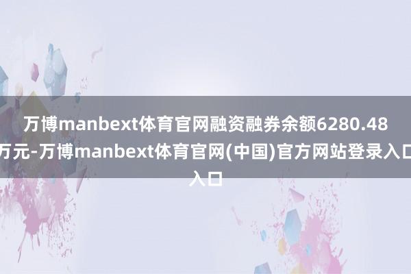 万博manbext体育官网融资融券余额6280.48万元-万博manbext体育官网(中国)官方网站登录入口