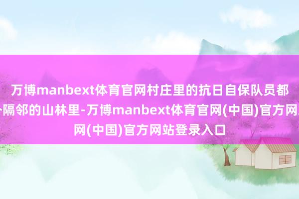 万博manbext体育官网村庄里的抗日自保队员都调节到屯外隔邻的山林里-万博manbext体育官网(中国)官方网站登录入口