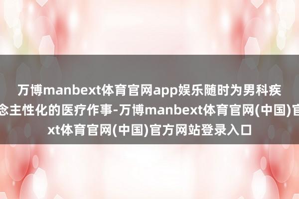 万博manbext体育官网app娱乐随时为男科疾病患者提供东说念主性化的医疗作事-万博manbext体育官网(中国)官方网站登录入口