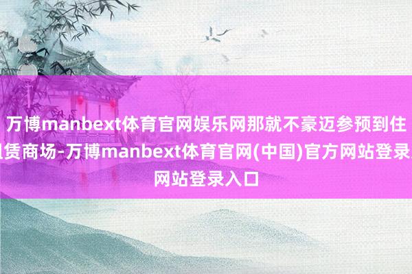 万博manbext体育官网娱乐网那就不豪迈参预到住房租赁商场-万博manbext体育官网(中国)官方网站登录入口