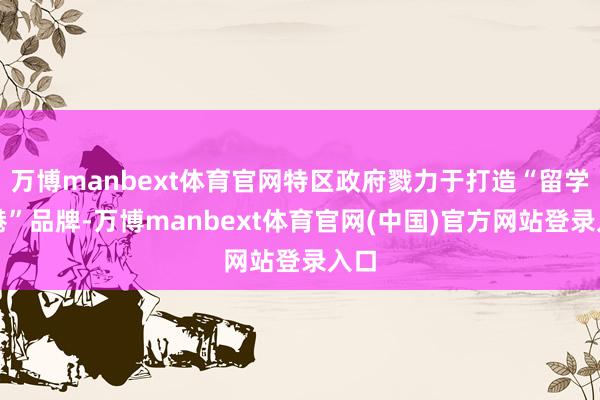 万博manbext体育官网特区政府戮力于打造“留学香港”品牌-万博manbext体育官网(中国)官方网站登录入口