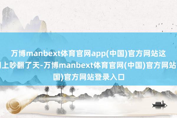 万博manbext体育官网app(中国)官方网站这事儿在网上吵翻了天-万博manbext体育官网(中国)官方网站登录入口