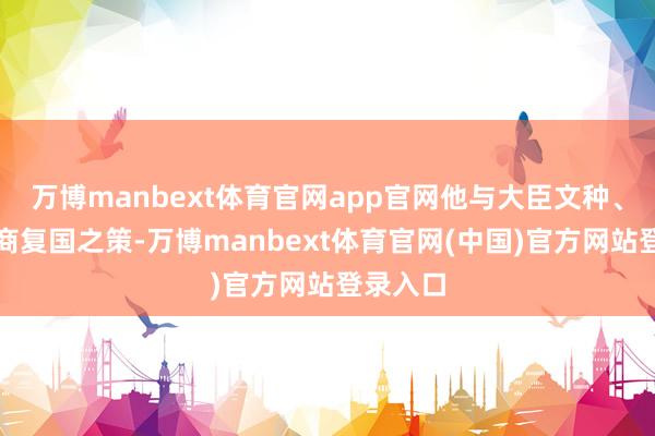 万博manbext体育官网app官网他与大臣文种、范蠡磋商复国之策-万博manbext体育官网(中国)官方网站登录入口