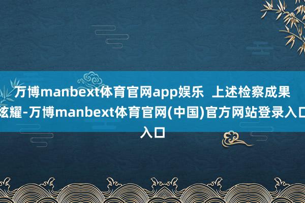 万博manbext体育官网app娱乐  上述检察成果炫耀-万博manbext体育官网(中国)官方网站登录入口