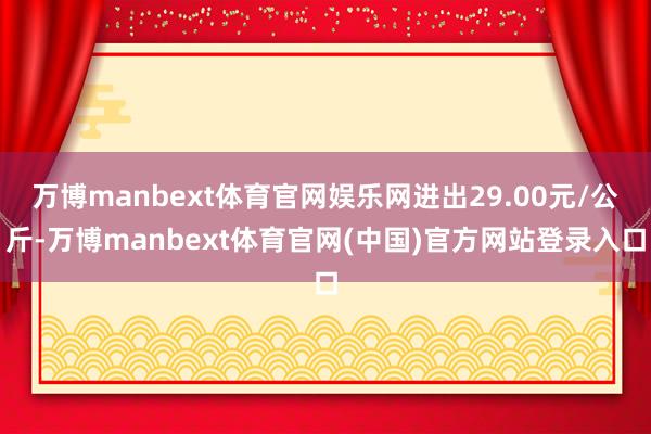 万博manbext体育官网娱乐网进出29.00元/公斤-万博manbext体育官网(中国)官方网站登录入口