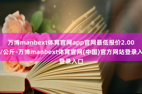 万博manbext体育官网app官网最低报价2.00元/公斤-万博manbext体育官网(中国)官方网站登录入口