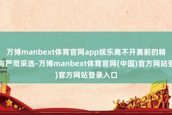 万博manbext体育官网app娱乐离不开赛前的精心筹备与严苛采选-万博manbext体育官网(中国)官方网站登录入口