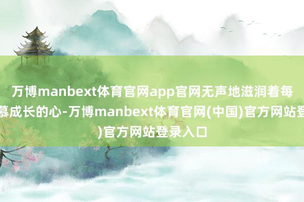 万博manbext体育官网app官网无声地滋润着每一颗渴慕成长的心-万博manbext体育官网(中国)官方网站登录入口