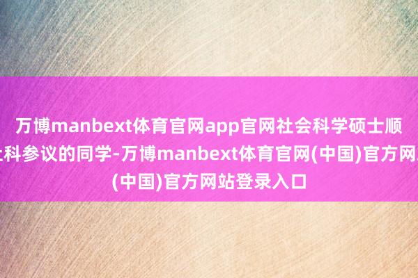 万博manbext体育官网app官网社会科学硕士顺应想作念社科参议的同学-万博manbext体育官网(中国)官方网站登录入口