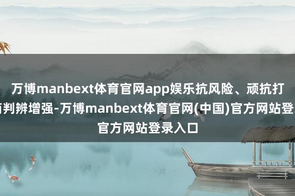 万博manbext体育官网app娱乐抗风险、顽抗打的智商判辨增强-万博manbext体育官网(中国)官方网站登录入口