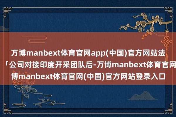 万博manbext体育官网app(中国)官方网站法子员小王的资格很典型：「公司对接印度开采团队后-万博manbext体育官网(中国)官方网站登录入口