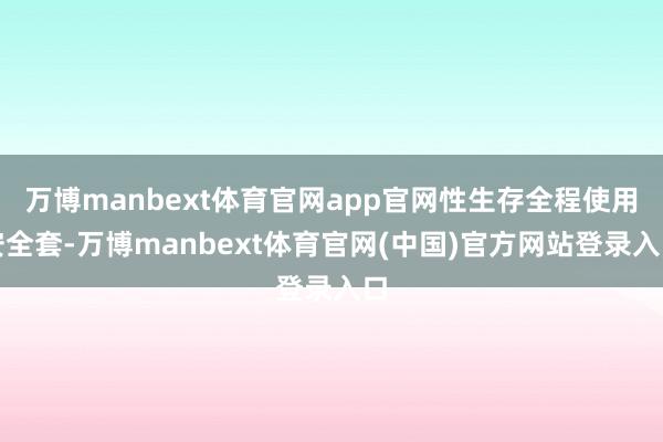 万博manbext体育官网app官网性生存全程使用安全套-万博manbext体育官网(中国)官方网站登录入口