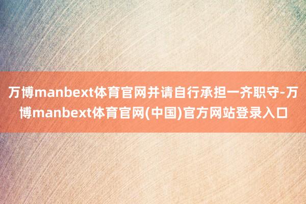万博manbext体育官网并请自行承担一齐职守-万博manbext体育官网(中国)官方网站登录入口