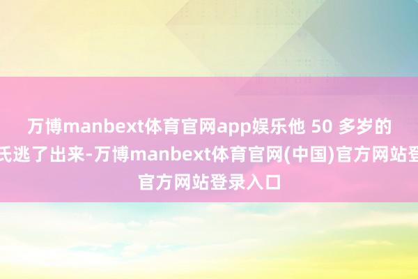 万博manbext体育官网app娱乐他 50 多岁的母亲吕氏逃了出来-万博manbext体育官网(中国)官方网站登录入口