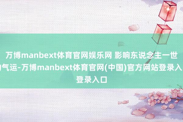 万博manbext体育官网娱乐网 影响东说念主一世的气运-万博manbext体育官网(中国)官方网站登录入口