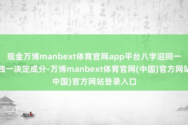 现金万博manbext体育官网app平台八字迎同一非婚配的独一决定成分-万博manbext体育官网(中国)官方网站登录入口