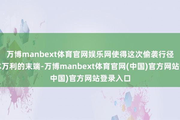 万博manbext体育官网娱乐网使得这次偷袭行径收到一本万利的末端-万博manbext体育官网(中国)官方网站登录入口