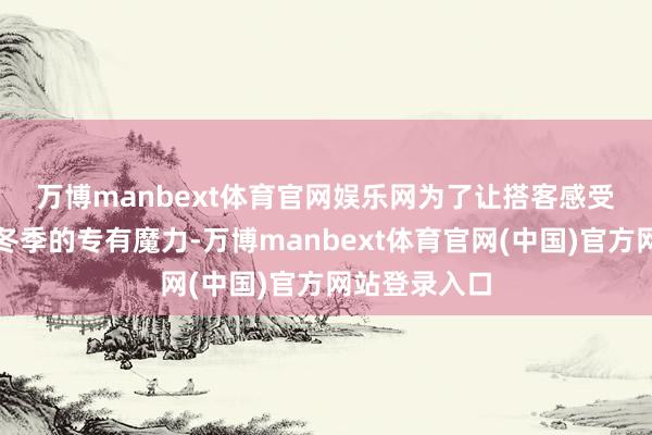 万博manbext体育官网娱乐网　　为了让搭客感受到独库公路冬季的专有魔力-万博manbext体育官网(中国)官方网站登录入口