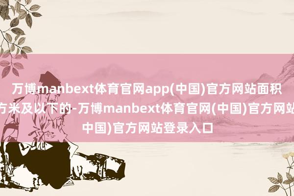 万博manbext体育官网app(中国)官方网站面积为140平方米及以下的-万博manbext体育官网(中国)官方网站登录入口
