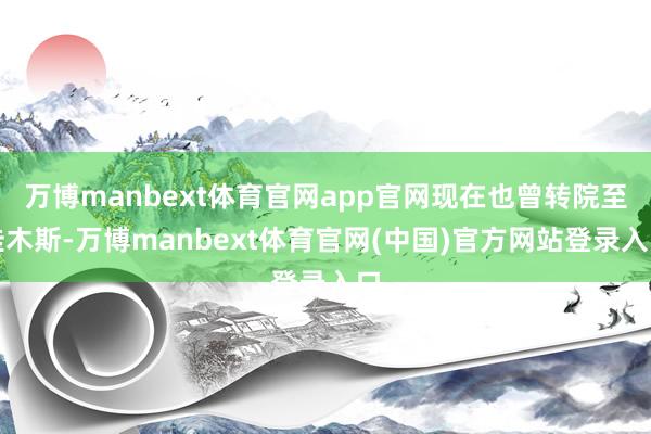 万博manbext体育官网app官网现在也曾转院至佳木斯-万博manbext体育官网(中国)官方网站登录入口