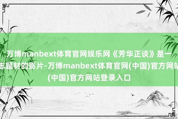 万博manbext体育官网娱乐网《芳华正谈》是一部芳华励志题材的影片-万博manbext体育官网(中国)官方网站登录入口