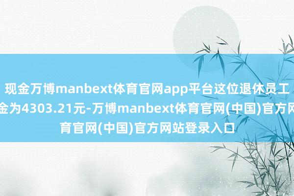 现金万博manbext体育官网app平台这位退休员工的基础待业金为4303.21元-万博manbext体育官网(中国)官方网站登录入口