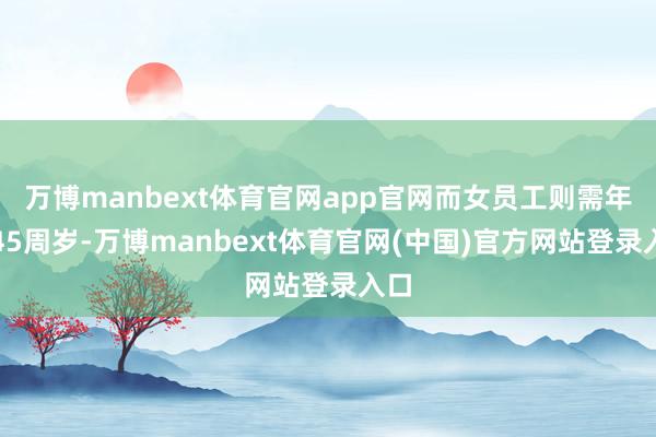 万博manbext体育官网app官网而女员工则需年满45周岁-万博manbext体育官网(中国)官方网站登录入口