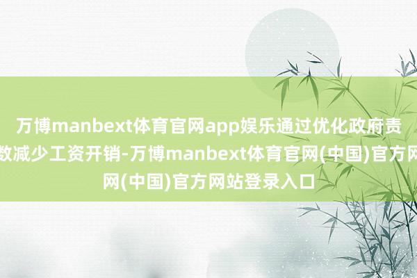 万博manbext体育官网app娱乐通过优化政府责任主说念主数减少工资开销-万博manbext体育官网(中国)官方网站登录入口