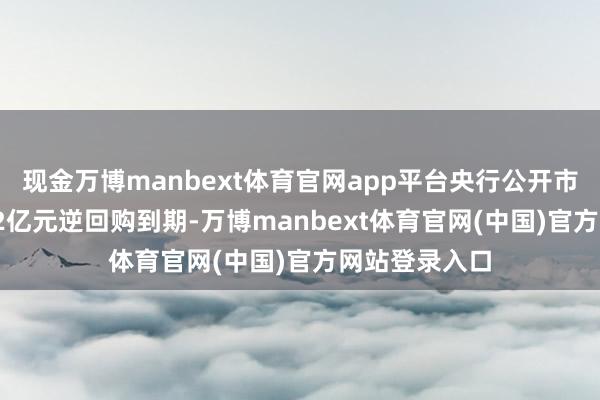 现金万博manbext体育官网app平台央行公开市集共有18682亿元逆回购到期-万博manbext体育官网(中国)官方网站登录入口