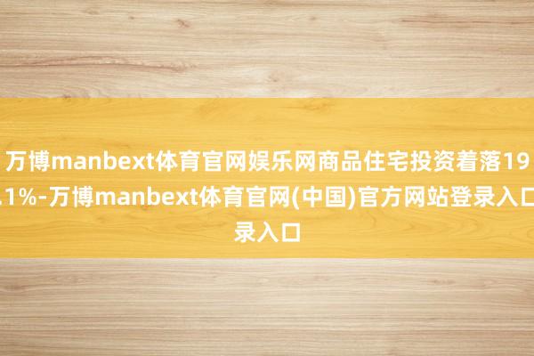 万博manbext体育官网娱乐网商品住宅投资着落19.1%-万博manbext体育官网(中国)官方网站登录入口