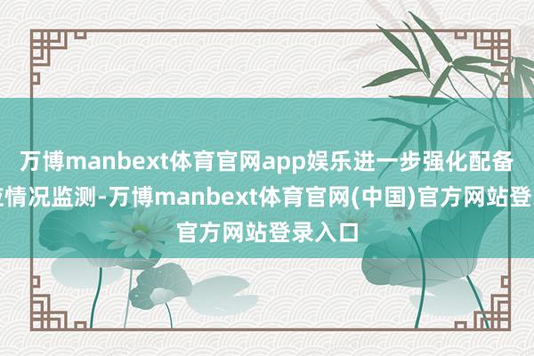 万博manbext体育官网app娱乐进一步强化配备和供应情况监测-万博manbext体育官网(中国)官方网站登录入口