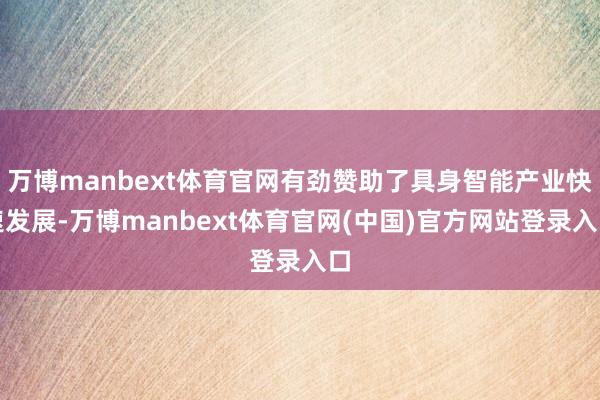 万博manbext体育官网有劲赞助了具身智能产业快速发展-万博manbext体育官网(中国)官方网站登录入口