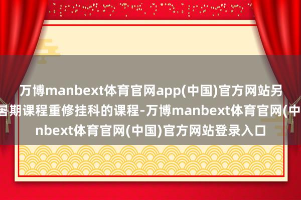 万博manbext体育官网app(中国)官方网站另外也不错愚弄学校的暑期课程重修挂科的课程-万博manbext体育官网(中国)官方网站登录入口