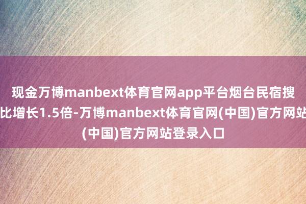 现金万博manbext体育官网app平台烟台民宿搜索量已同比增长1.5倍-万博manbext体育官网(中国)官方网站登录入口
