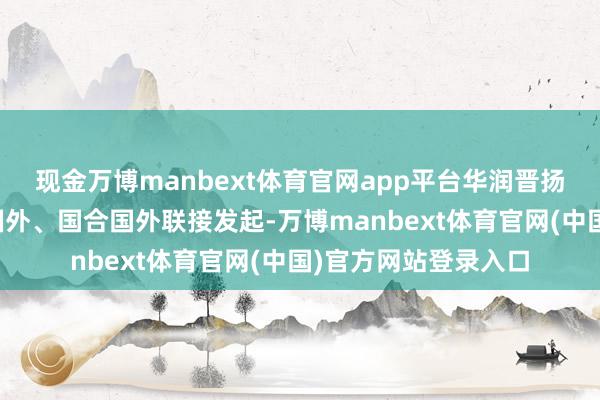 现金万博manbext体育官网app平台华润晋扬由华润环保、晋扬国外、国合国外联接发起-万博manbext体育官网(中国)官方网站登录入口