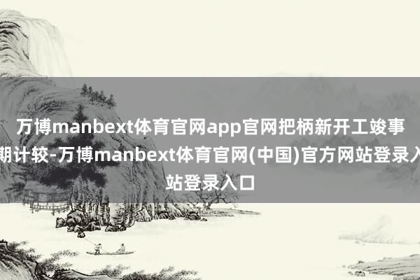 万博manbext体育官网app官网把柄新开工竣事周期计较-万博manbext体育官网(中国)官方网站登录入口