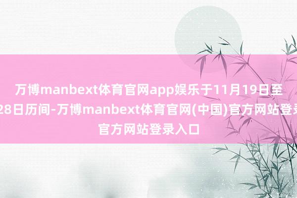 万博manbext体育官网app娱乐于11月19日至11月28日历间-万博manbext体育官网(中国)官方网站登录入口