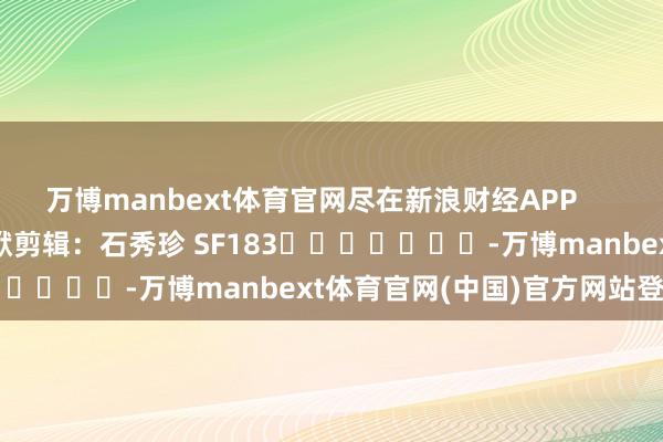 万博manbext体育官网尽在新浪财经APP            						包袱剪辑：石秀珍 SF183							-万博manbext体育官网(中国)官方网站登录入口