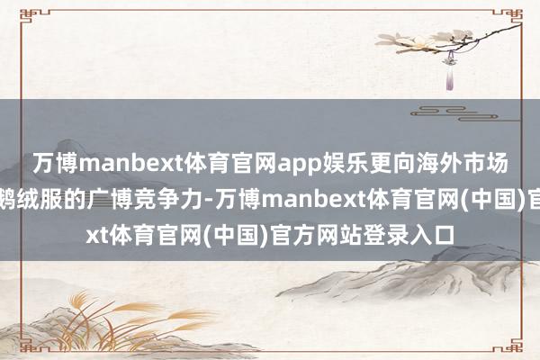 万博manbext体育官网app娱乐更向海外市场展示了中国高端鹅绒服的广博竞争力-万博manbext体育官网(中国)官方网站登录入口
