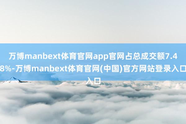 万博manbext体育官网app官网占总成交额7.48%-万博manbext体育官网(中国)官方网站登录入口