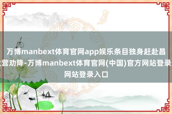 万博manbext体育官网app娱乐条目独身赶赴昌豨大营劝降-万博manbext体育官网(中国)官方网站登录入口