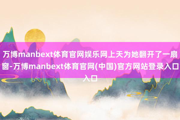 万博manbext体育官网娱乐网上天为她翻开了一扇窗-万博manbext体育官网(中国)官方网站登录入口